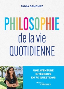 Philosophie de la vie quotidienne. Une aventure intérieure en 70 questions, par Tania Sanchez,  éditions Eyrolles Philosophie de la vie quotidienne. Une aventure intérieure en 70 questions, par Tania Sanchez,  éditions Eyrolles