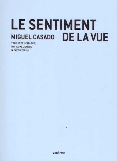 Le sentiment de la vue, Miguel Casado, éditions Zoème. Traduit de l'espagnol par Rafael Garido & David Lespiau Le sentiment de la vue, Miguel Casado, éditions Zoème. Traduit de l'espagnol par Rafael Garido & David Lespiau
