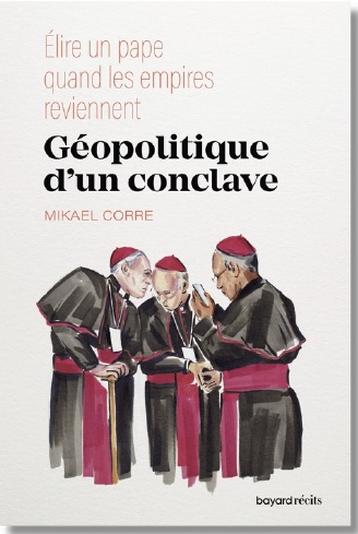Mikael Corre. «  Géopolitique d’un conclave. Élire un pape quand les empires reviennent. » Collection Bayard Récits